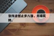 电子竞技app平台官方-张伟遗憾止步八强，无缘奖牌。