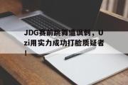 IM电竞app新人注册-JDG赛前跳舞遭讽刺，Uzi用实力成功打脸质疑者！