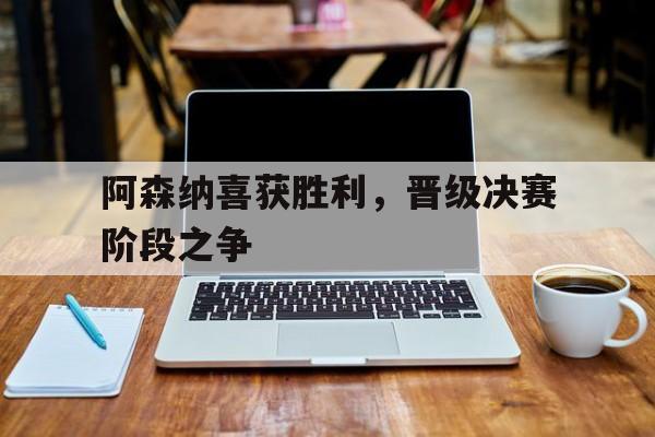阿森纳喜获胜利，晋级决赛阶段之争